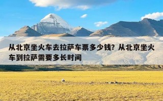 从北京坐火车去拉萨车票多少钱？从北京坐火车到拉萨需要多长时间