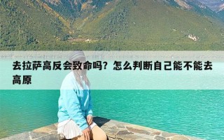 去拉萨高反会致命吗？怎么判断自己能不能去高原