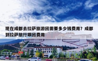 现在成都去拉萨旅游团需要多少钱费用？成都到拉萨旅行跟团费用