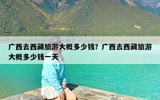 广西去西藏旅游大概多少钱？广西去西藏旅游大概多少钱一天