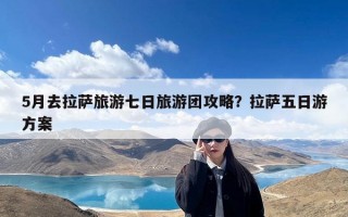 5月去拉萨旅游七日旅游团攻略？拉萨五日游方案