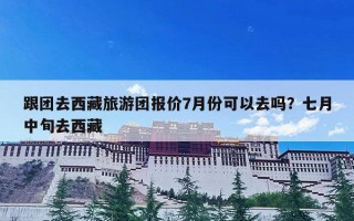 跟团去西藏旅游团报价7月份可以去吗？七月中旬去西藏