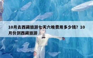 10月去西藏旅游七天六晚费用多少钱？10月份到西藏旅游