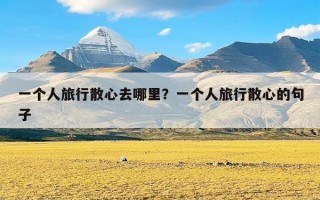 一个人旅行散心去哪里？一个人旅行散心的句子