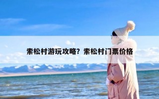 索松村游玩攻略？索松村门票价格