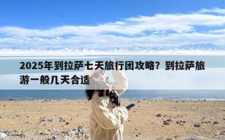 2025年到拉萨七天旅行团攻略？到拉萨旅游一般几天合适