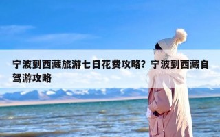 宁波到西藏旅游七日花费攻略？宁波到西藏自驾游攻略