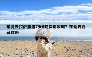 东莞去拉萨旅游7天6晚费用攻略？东莞去西藏攻略