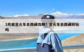 3月底坐火车去西藏攻略？坐火车去西藏好玩吗