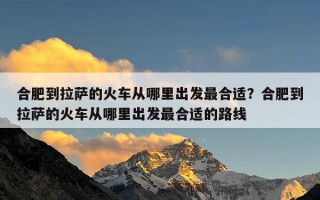 合肥到拉萨的火车从哪里出发最合适？合肥到拉萨的火车从哪里出发最合适的路线