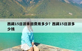 西藏15日游来回费用多少？西藏15日游多少钱