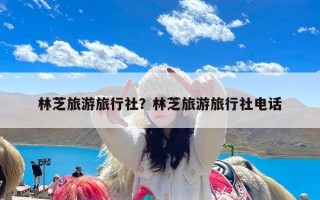 林芝旅游旅行社？林芝旅游旅行社电话