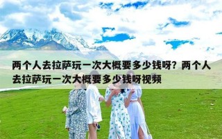 两个人去拉萨玩一次大概要多少钱呀？两个人去拉萨玩一次大概要多少钱呀视频