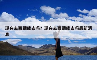 现在去西藏能去吗？现在去西藏能去吗最新消息