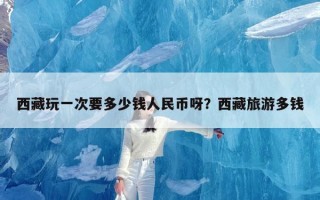 西藏玩一次要多少钱人民币呀？西藏旅游多钱