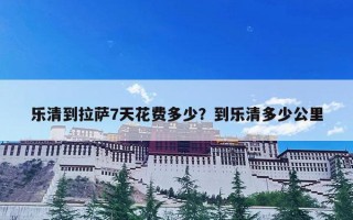 乐清到拉萨7天花费多少？到乐清多少公里