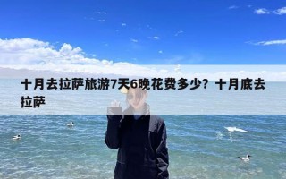 十月去拉萨旅游7天6晚花费多少？十月底去拉萨