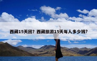 西藏15天团？西藏旅游15天每人多少钱?