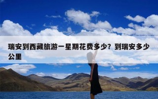 瑞安到西藏旅游一星期花费多少？到瑞安多少公里