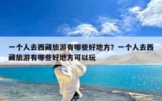 一个人去西藏旅游有哪些好地方？一个人去西藏旅游有哪些好地方可以玩