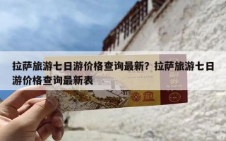 拉萨旅游七日游价格查询最新？拉萨旅游七日游价格查询最新表