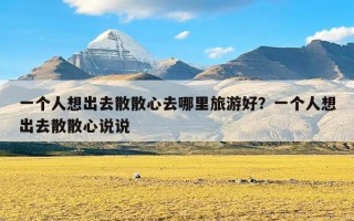 一个人想出去散散心去哪里旅游好？一个人想出去散散心说说