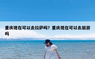 重庆现在可以去拉萨吗？重庆现在可以去旅游吗