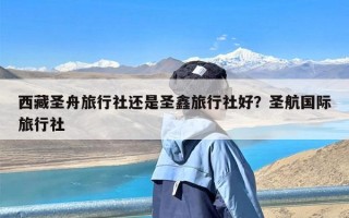 西藏圣舟旅行社还是圣鑫旅行社好？圣航国际旅行社