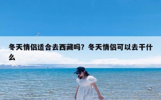 冬天情侣适合去西藏吗？冬天情侣可以去干什么
