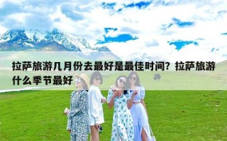 拉萨旅游几月份去最好是最佳时间？拉萨旅游什么季节最好