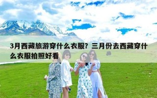 3月西藏旅游穿什么衣服？三月份去西藏穿什么衣服拍照好看