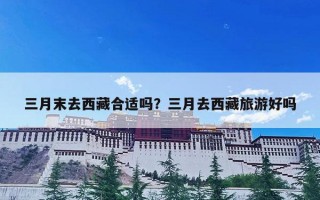 三月末去西藏合适吗？三月去西藏旅游好吗