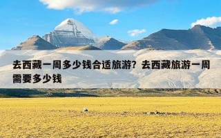 去西藏一周多少钱合适旅游？去西藏旅游一周需要多少钱