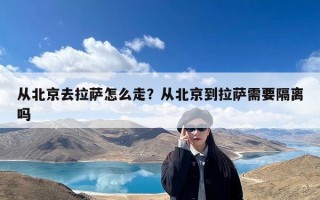 从北京去拉萨怎么走？从北京到拉萨需要隔离吗