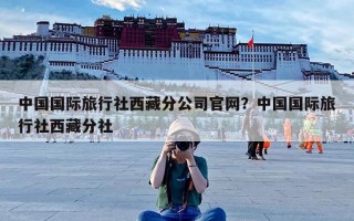 中国国际旅行社西藏分公司官网？中国国际旅行社西藏分社