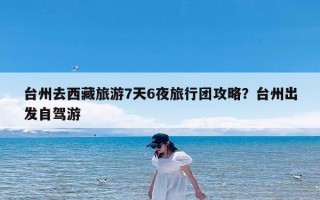 台州去西藏旅游7天6夜旅行团攻略？台州出发自驾游