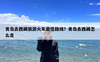 青岛去西藏旅游火车最佳路线？青岛去西藏怎么走