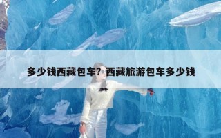 多少钱西藏包车？西藏旅游包车多少钱