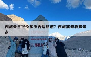 西藏景点报价多少合适旅游？西藏旅游收费景点