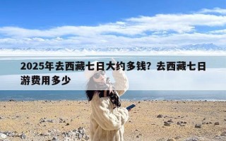 2025年去西藏七日大约多钱？去西藏七日游费用多少