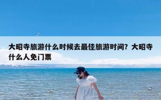 大昭寺旅游什么时候去最佳旅游时间？大昭寺什么人免门票