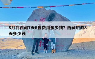 8月到西藏7天6夜费用多少钱？西藏旅游8天多少钱