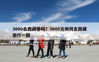 3000去西藏够吗？3000元如何去西藏旅行一趟