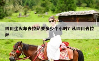 四川坐火车去拉萨要多少个小时？从四川去拉萨