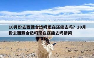 10月份去西藏合适吗现在还能去吗？10月份去西藏合适吗现在还能去吗请问
