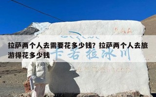 拉萨两个人去需要花多少钱？拉萨两个人去旅游得花多少钱