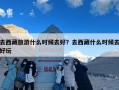 去西藏旅游什么时候去好？去西藏什么时候去好玩