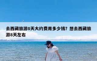 去西藏旅游8天大约费用多少钱？想去西藏旅游8天左右