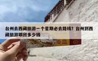 台州去西藏旅游一个星期必去路线？台州到西藏旅游跟团多少钱