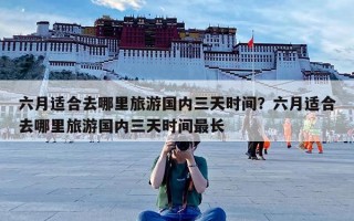 六月适合去哪里旅游国内三天时间？六月适合去哪里旅游国内三天时间最长